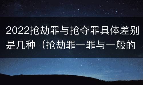 2022抢劫罪与抢夺罪具体差别是几种（抢劫罪一罪与一般的抢劫罪区别）