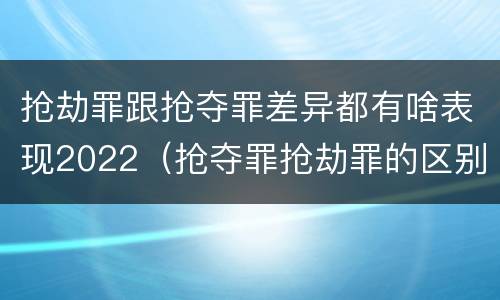 抢劫罪跟抢夺罪差异都有啥表现2022（抢夺罪抢劫罪的区别）