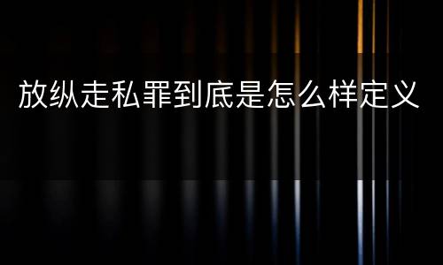 放纵走私罪到底是怎么样定义