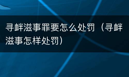寻衅滋事罪要怎么处罚（寻衅滋事怎样处罚）