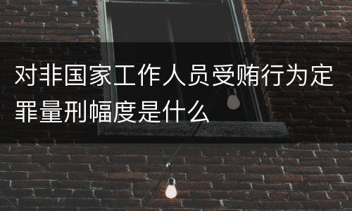 对非国家工作人员受贿行为定罪量刑幅度是什么