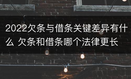 2022欠条与借条关键差异有什么 欠条和借条哪个法律更长