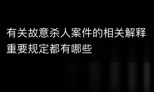 有关故意杀人案件的相关解释重要规定都有哪些
