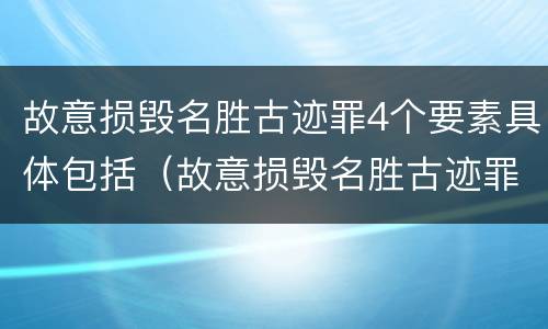 故意损毁名胜古迹罪4个要素具体包括（故意损毁名胜古迹罪司法解释）