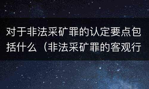 对于非法采矿罪的认定要点包括什么（非法采矿罪的客观行为方式包括）