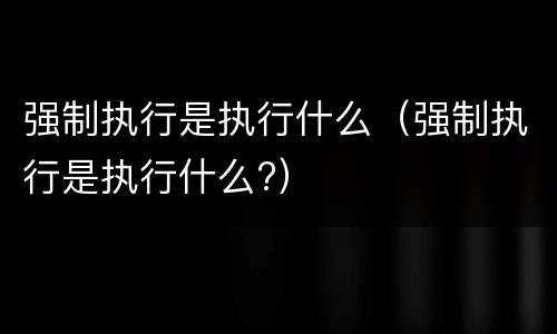 强制执行是执行什么（强制执行是执行什么?）