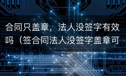 合同只盖章，法人没签字有效吗（签合同法人没签字盖章可以吗）