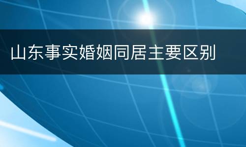 山东事实婚姻同居主要区别