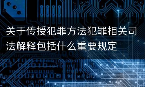 关于传授犯罪方法犯罪相关司法解释包括什么重要规定