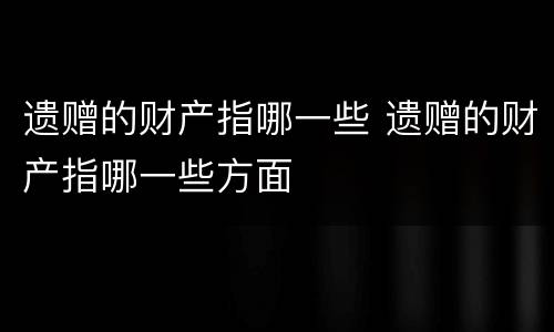 遗赠的财产指哪一些 遗赠的财产指哪一些方面