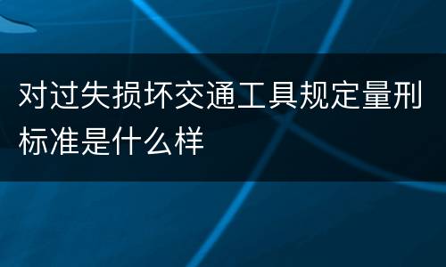 对过失损坏交通工具规定量刑标准是什么样
