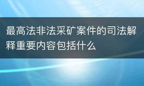最高法非法采矿案件的司法解释重要内容包括什么