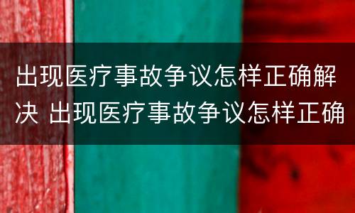 出现医疗事故争议怎样正确解决 出现医疗事故争议怎样正确解决方法