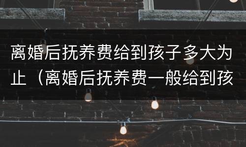 离婚后抚养费给到孩子多大为止（离婚后抚养费一般给到孩子多大）