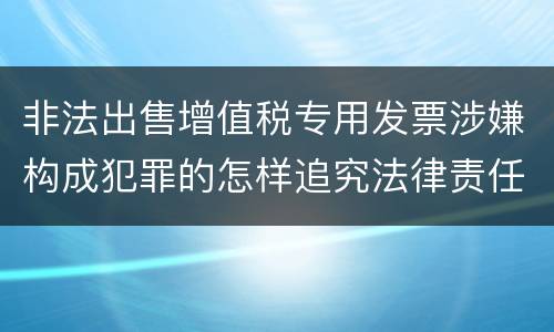 非法出售增值税专用发票涉嫌构成犯罪的怎样追究法律责任