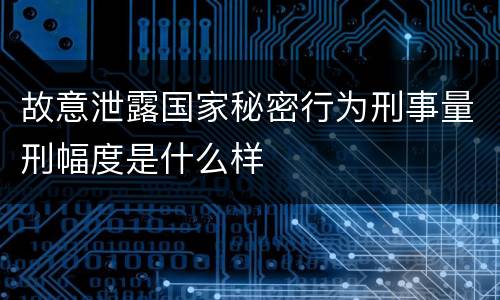 故意泄露国家秘密行为刑事量刑幅度是什么样