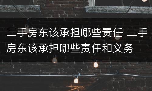 二手房东该承担哪些责任 二手房东该承担哪些责任和义务