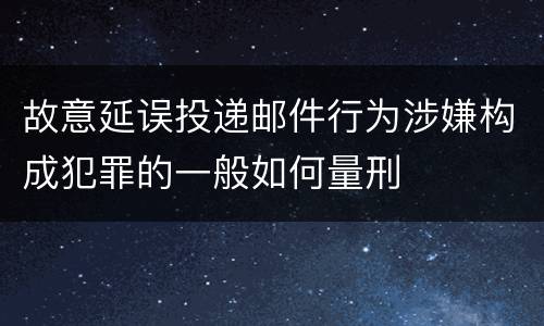 故意延误投递邮件行为涉嫌构成犯罪的一般如何量刑