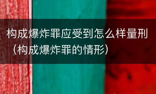 构成爆炸罪应受到怎么样量刑（构成爆炸罪的情形）
