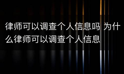 律师可以调查个人信息吗 为什么律师可以调查个人信息