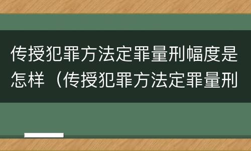 传授犯罪方法定罪量刑幅度是怎样（传授犯罪方法定罪量刑幅度是怎样的）