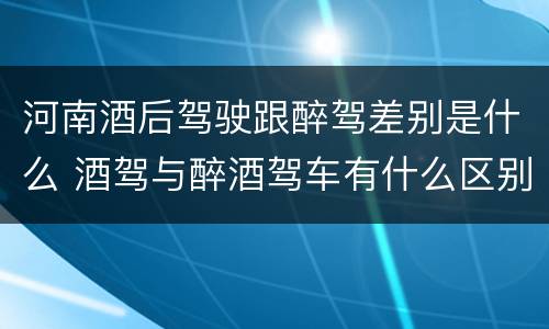 河南酒后驾驶跟醉驾差别是什么 酒驾与醉酒驾车有什么区别