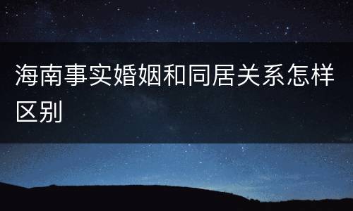 海南事实婚姻和同居关系怎样区别