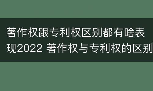 著作权跟专利权区别都有啥表现2022 著作权与专利权的区别