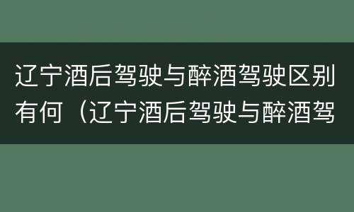 辽宁酒后驾驶与醉酒驾驶区别有何（辽宁酒后驾驶与醉酒驾驶区别有何联系）