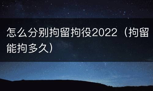 怎么分别拘留拘役2022（拘留能拘多久）