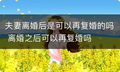 夫妻离婚后是可以再复婚的吗 离婚之后可以再复婚吗