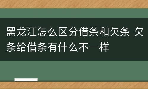 黑龙江怎么区分借条和欠条 欠条给借条有什么不一样