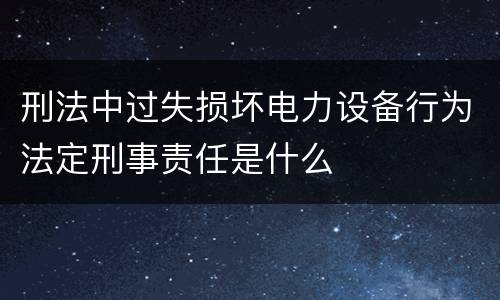 刑法中过失损坏电力设备行为法定刑事责任是什么
