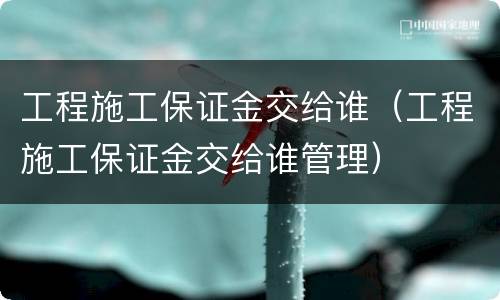 工程施工保证金交给谁（工程施工保证金交给谁管理）