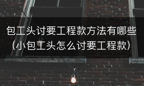 包工头讨要工程款方法有哪些（小包工头怎么讨要工程款）