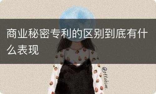商业秘密专利的区别到底有什么表现