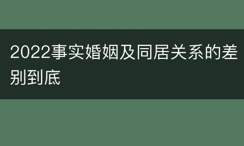 2022事实婚姻及同居关系的差别到底