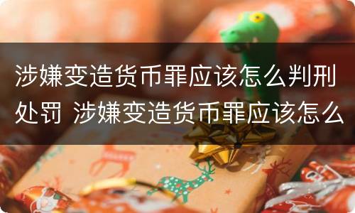 涉嫌变造货币罪应该怎么判刑处罚 涉嫌变造货币罪应该怎么判刑处罚多少钱