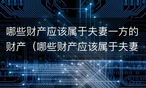 哪些财产应该属于夫妻一方的财产（哪些财产应该属于夫妻一方的财产范围）