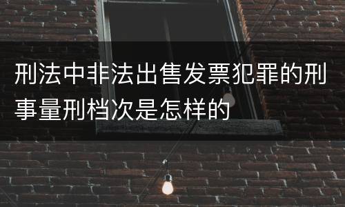 刑法中非法出售发票犯罪的刑事量刑档次是怎样的