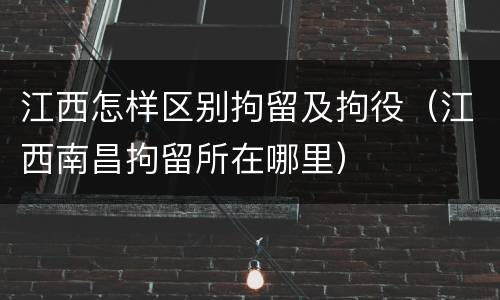 江西怎样区别拘留及拘役（江西南昌拘留所在哪里）