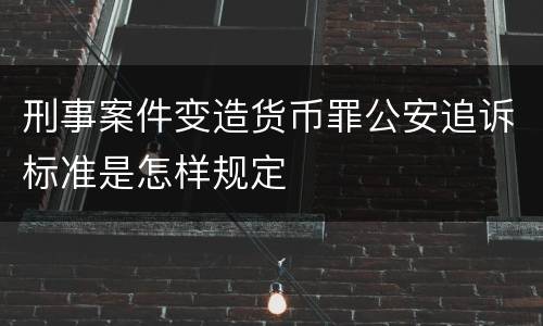 刑事案件变造货币罪公安追诉标准是怎样规定