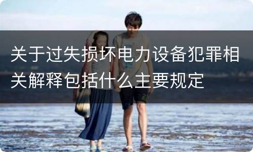 关于过失损坏电力设备犯罪相关解释包括什么主要规定