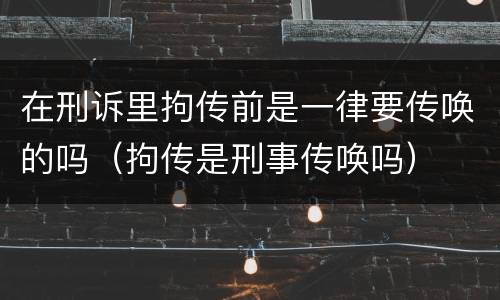 在刑诉里拘传前是一律要传唤的吗（拘传是刑事传唤吗）