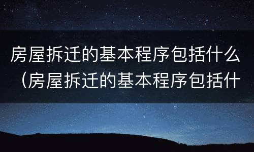 房屋拆迁的基本程序包括什么（房屋拆迁的基本程序包括什么）