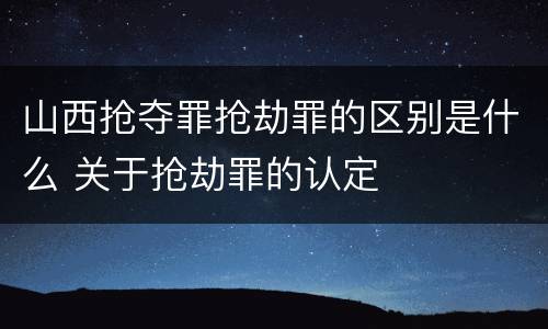 山西抢夺罪抢劫罪的区别是什么 关于抢劫罪的认定