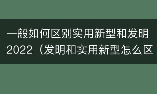 一般如何区别实用新型和发明2022（发明和实用新型怎么区分）