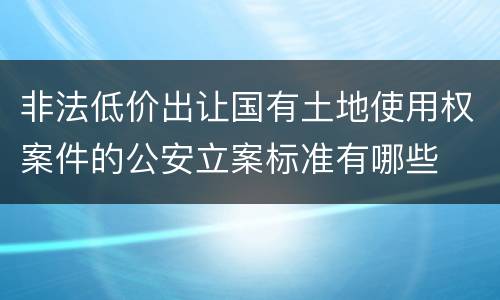 非法低价出让国有土地使用权案件的公安立案标准有哪些