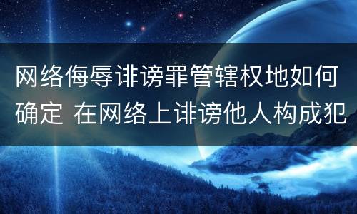 网络侮辱诽谤罪管辖权地如何确定 在网络上诽谤他人构成犯罪,如何确定管辖