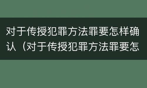 对于传授犯罪方法罪要怎样确认（对于传授犯罪方法罪要怎样确认罪名）